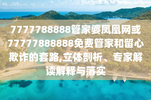 7777788888管家婆鳳凰網或77777888888免費管家和留心欺詐的套路,立體剖析、專家解讀解釋與落實